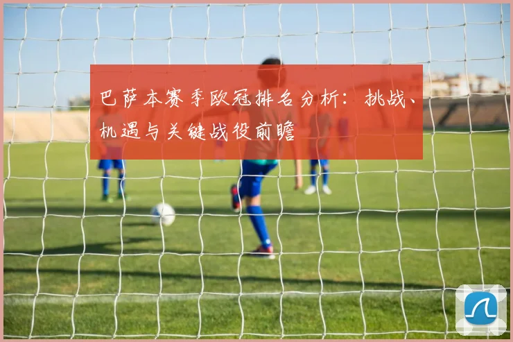 巴萨本赛季欧冠排名分析:挑战、机遇与关键战役前瞻