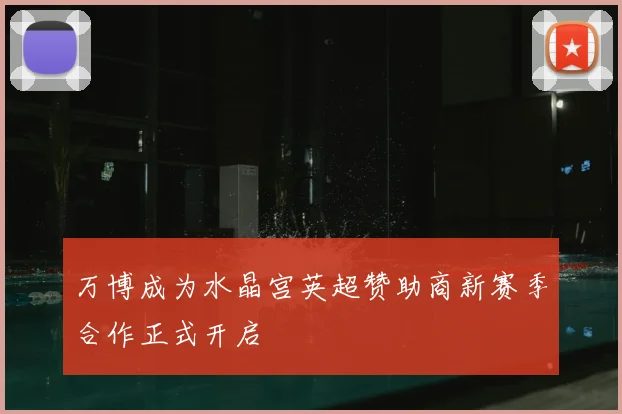万博成为水晶宫英超赞助商新赛季合作正式开启