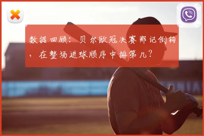 数据回顾:贝尔欧冠决赛那记倒钩,在整场进球顺序中排第几?