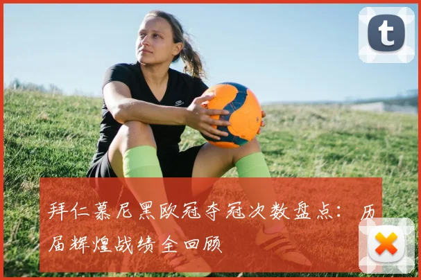 拜仁慕尼黑欧冠夺冠次数盘点:历届辉煌战绩全回顾