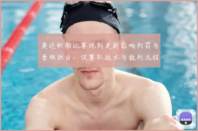 奥运帆船比赛规则更新影响判罚与晋级积分，促赛队战术与裁判流程变化