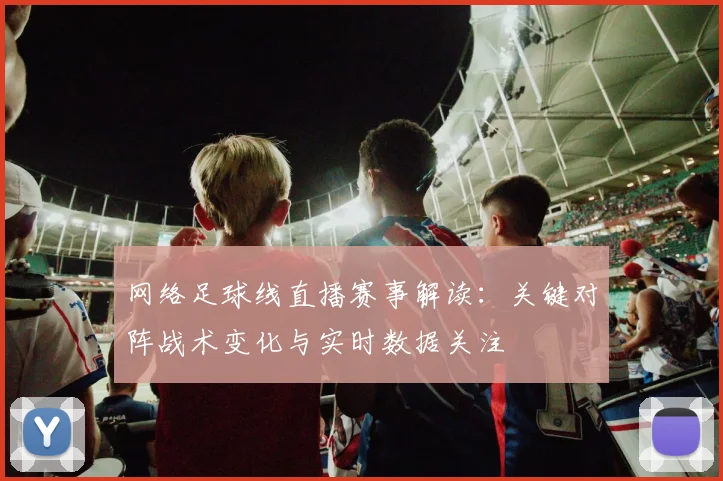 网络足球线直播赛事解读:关键对阵战术变化与实时数据关注