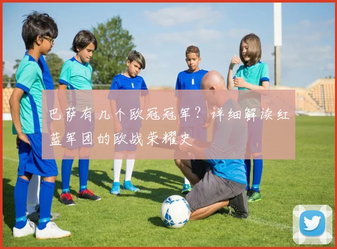 巴萨有几个欧冠冠军?详细解读红蓝军团的欧战荣耀史