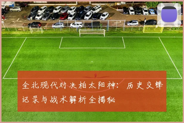 全北现代对决柏太阳神:历史交锋记录与战术解析全揭秘