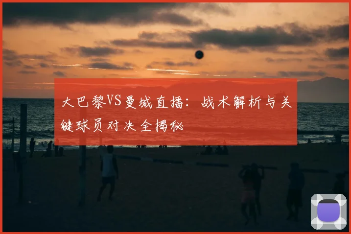 大巴黎VS曼城直播:战术解析与关键球员对决全揭秘