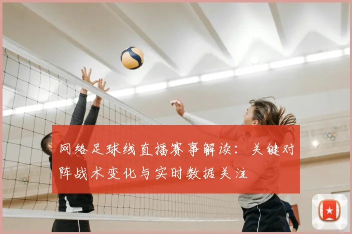 网络足球线直播赛事解读:关键对阵战术变化与实时数据关注