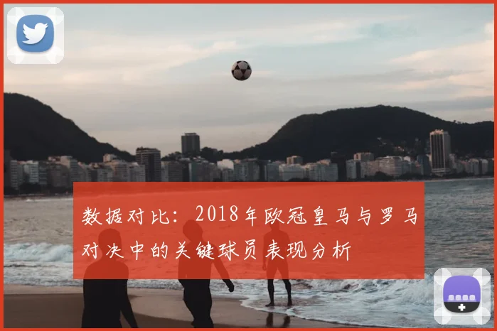 数据对比:2018年欧冠皇马与罗马对决中的关键球员表现分析