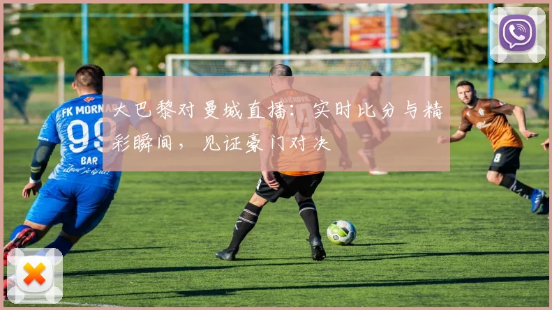 大巴黎对曼城直播:实时比分与精彩瞬间,见证豪门对决