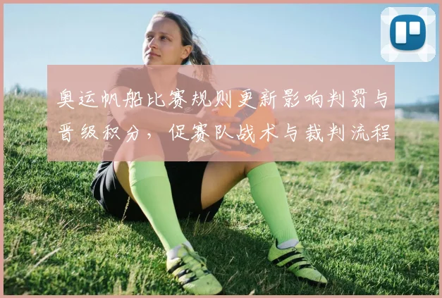 奥运帆船比赛规则更新影响判罚与晋级积分，促赛队战术与裁判流程变化