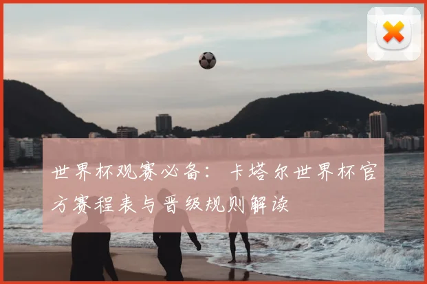 世界杯观赛必备：卡塔尔世界杯官方赛程表与晋级规则解读