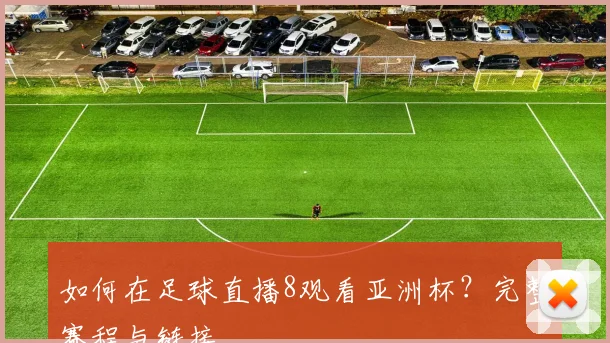 如何在足球直播8观看亚洲杯？完整赛程与链接