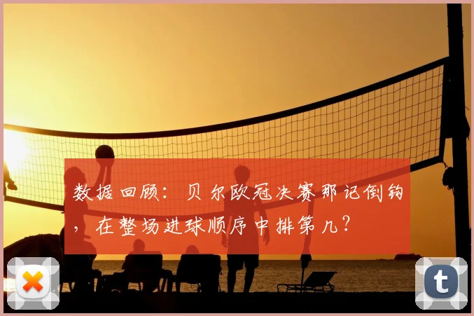 数据回顾：贝尔欧冠决赛那记倒钩，在整场进球顺序中排第几？