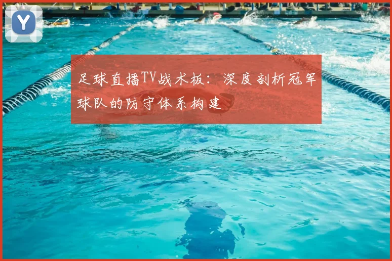 足球直播TV战术板：深度剖析冠军球队的防守体系构建