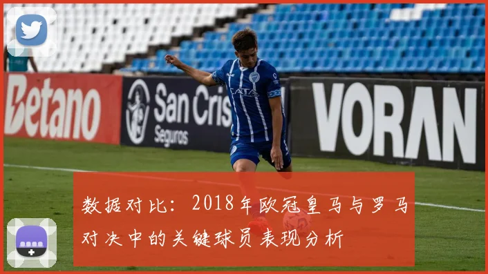 数据对比:2018年欧冠皇马与罗马对决中的关键球员表现分析