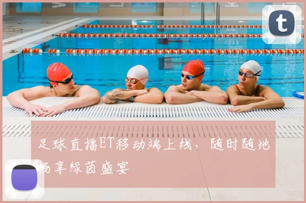足球直播ET移动端上线，随时随地畅享绿茵盛宴