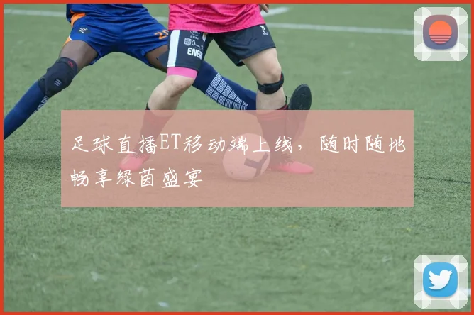足球直播ET移动端上线，随时随地畅享绿茵盛宴