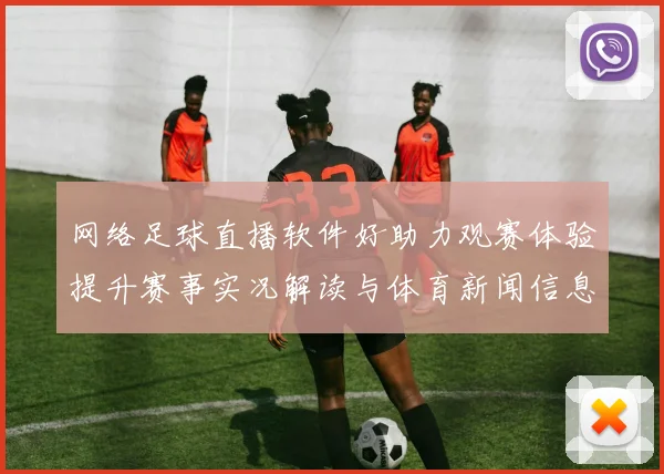 网络足球直播软件好助力观赛体验提升赛事实况解读与体育新闻信息获取