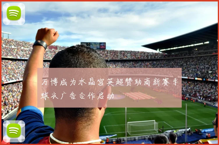 万博成为水晶宫英超赞助商新赛季球衣广告合作启动