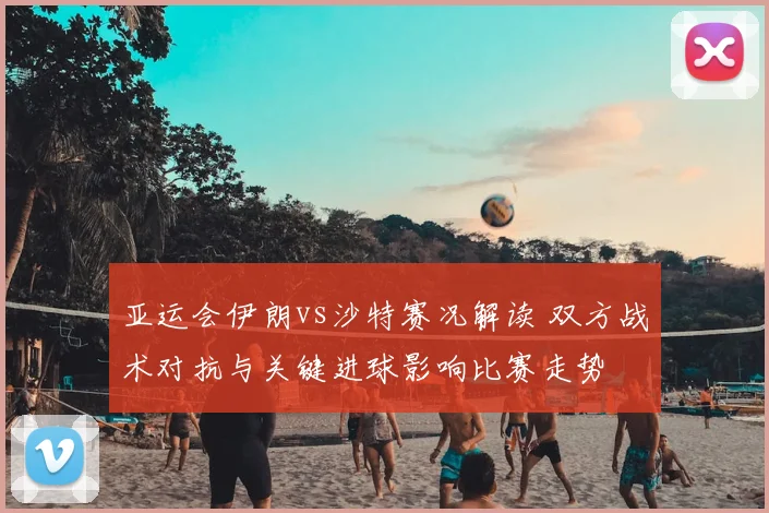 亚运会伊朗vs沙特赛况解读 双方战术对抗与关键进球影响比赛走势