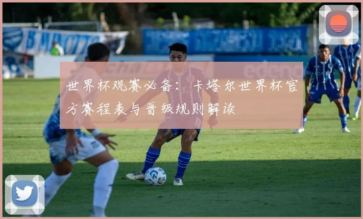 世界杯观赛必备：卡塔尔世界杯官方赛程表与晋级规则解读