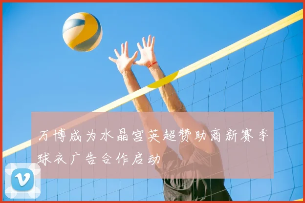 万博成为水晶宫英超赞助商新赛季球衣广告合作启动